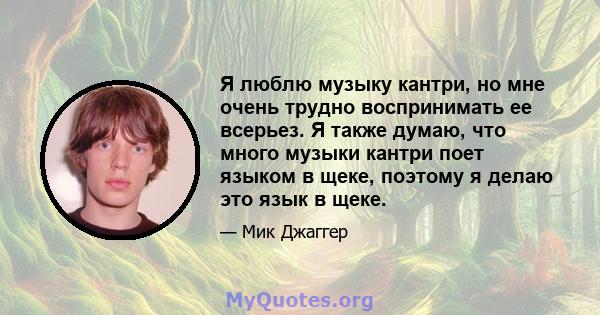 Я люблю музыку кантри, но мне очень трудно воспринимать ее всерьез. Я также думаю, что много музыки кантри поет языком в щеке, поэтому я делаю это язык в щеке.