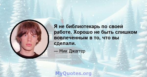 Я не библиотекарь по своей работе. Хорошо не быть слишком вовлеченным в то, что вы сделали.