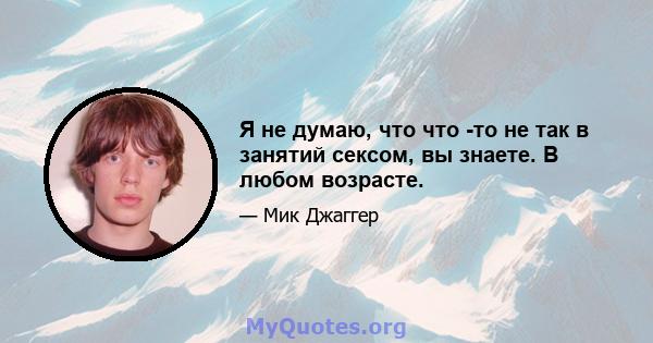 Я не думаю, что что -то не так в занятий сексом, вы знаете. В любом возрасте.