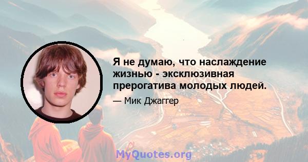 Я не думаю, что наслаждение жизнью - эксклюзивная прерогатива молодых людей.