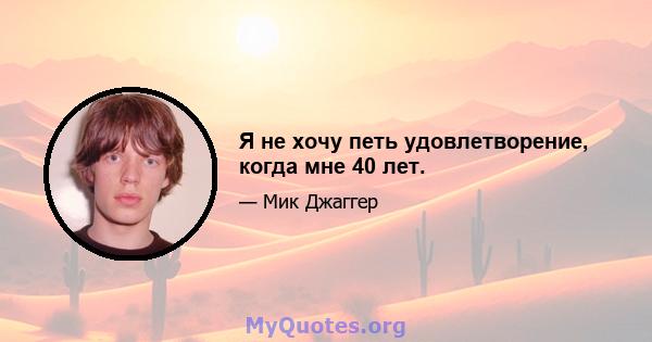 Я не хочу петь удовлетворение, когда мне 40 лет.