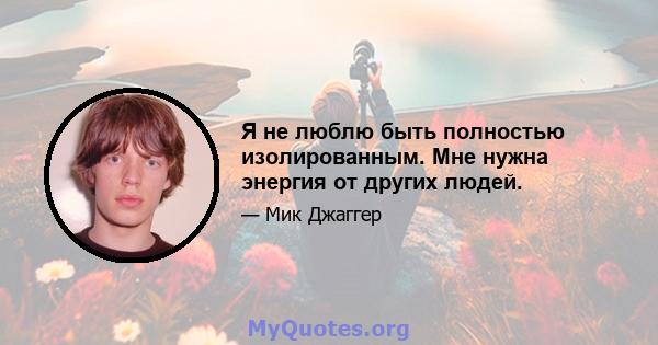 Я не люблю быть полностью изолированным. Мне нужна энергия от других людей.