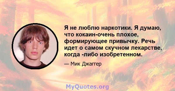 Я не люблю наркотики. Я думаю, что кокаин-очень плохое, формирующее привычку. Речь идет о самом скучном лекарстве, когда -либо изобретенном.