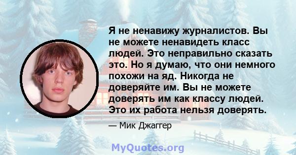 Я не ненавижу журналистов. Вы не можете ненавидеть класс людей. Это неправильно сказать это. Но я думаю, что они немного похожи на яд. Никогда не доверяйте им. Вы не можете доверять им как классу людей. Это их работа