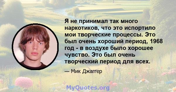 Я не принимал так много наркотиков, что это испортило мои творческие процессы. Это был очень хороший период, 1968 год - в воздухе было хорошее чувство. Это был очень творческий период для всех.