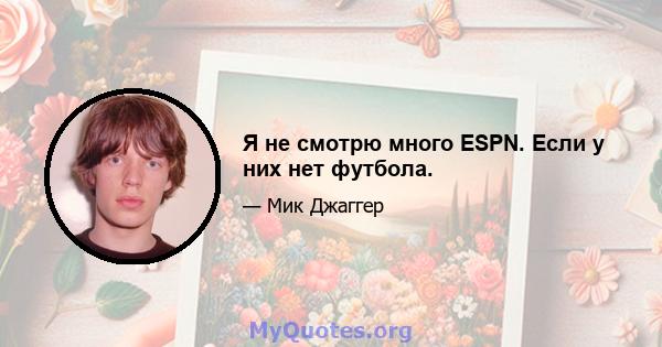 Я не смотрю много ESPN. Если у них нет футбола.