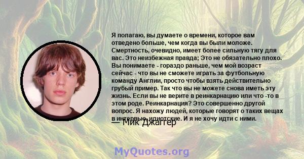 Я полагаю, вы думаете о времени, которое вам отведено больше, чем когда вы были моложе. Смертность, очевидно, имеет более сильную тягу для вас. Это неизбежная правда; Это не обязательно плохо. Вы понимаете - гораздо