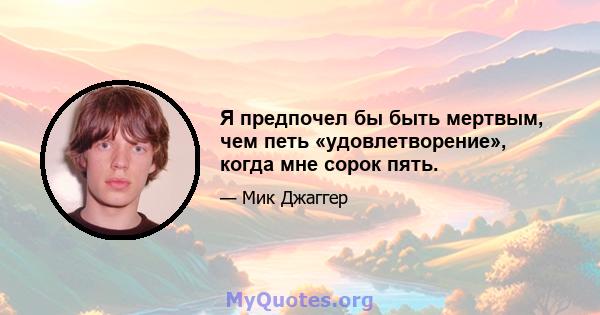 Я предпочел бы быть мертвым, чем петь «удовлетворение», когда мне сорок пять.