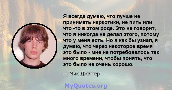 Я всегда думаю, что лучше не принимать наркотики, не пить или что -то в этом роде. Это не говорит, что я никогда не делал этого, потому что у меня есть. Но я как бы узнал, я думаю, что через некоторое время это было -