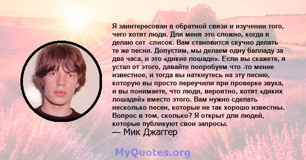 Я заинтересован в обратной связи и изучении того, чего хотят люди. Для меня это сложно, когда я делаю сет -список. Вам становится скучно делать те же песни. Допустим, мы делаем одну балладу за два часа, и это «дикие