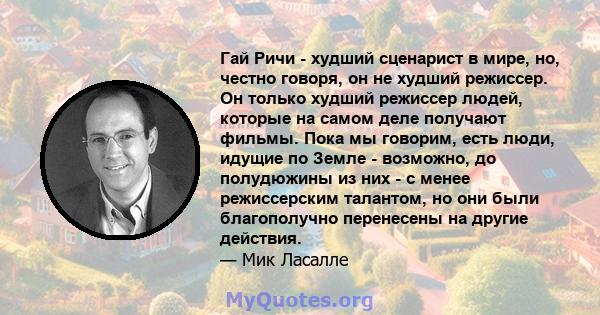 Гай Ричи - худший сценарист в мире, но, честно говоря, он не худший режиссер. Он только худший режиссер людей, которые на самом деле получают фильмы. Пока мы говорим, есть люди, идущие по Земле - возможно, до полудюжины 