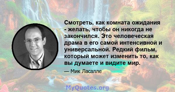 Смотреть, как комната ожидания - желать, чтобы он никогда не закончился. Это человеческая драма в его самой интенсивной и универсальной. Редкий фильм, который может изменить то, как вы думаете и видите мир.