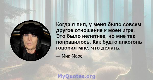 Когда я пил, у меня было совсем другое отношение к моей игре. Это было нелетнее, но мне так понравилось. Как будто алкоголь говорил мне, что делать.