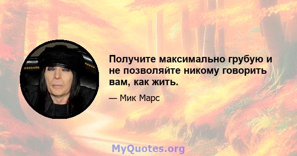 Получите максимально грубую и не позволяйте никому говорить вам, как жить.