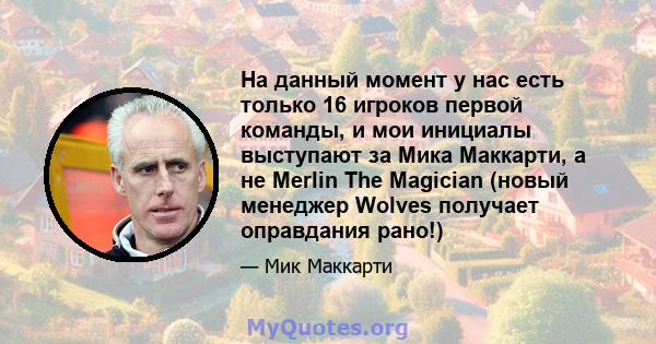 На данный момент у нас есть только 16 игроков первой команды, и мои инициалы выступают за Мика Маккарти, а не Merlin The Magician (новый менеджер Wolves получает оправдания рано!)