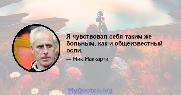 Я чувствовал себя таким же больным, как и общеизвестный осли.