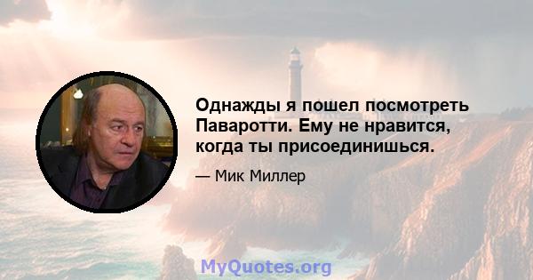 Однажды я пошел посмотреть Паваротти. Ему не нравится, когда ты присоединишься.