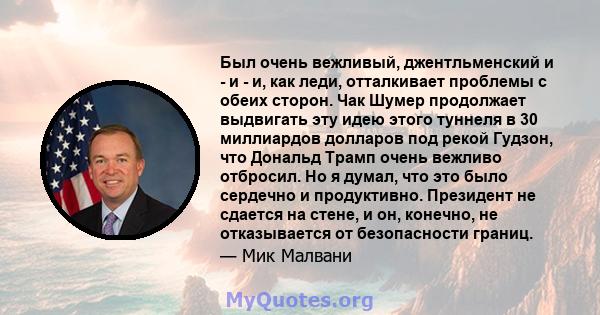 Был очень вежливый, джентльменский и - и - и, как леди, отталкивает проблемы с обеих сторон. Чак Шумер продолжает выдвигать эту идею этого туннеля в 30 миллиардов долларов под рекой Гудзон, что Дональд Трамп очень