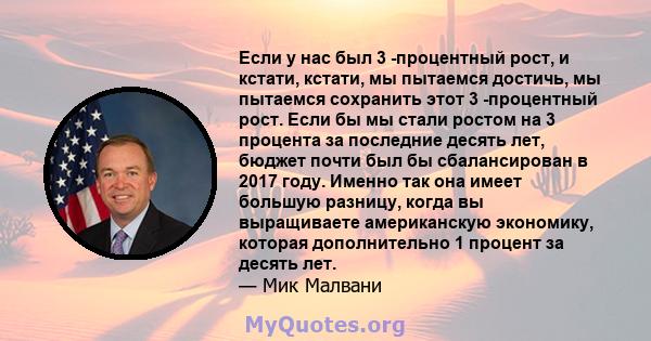 Если у нас был 3 -процентный рост, и кстати, кстати, мы пытаемся достичь, мы пытаемся сохранить этот 3 -процентный рост. Если бы мы стали ростом на 3 процента за последние десять лет, бюджет почти был бы сбалансирован в 