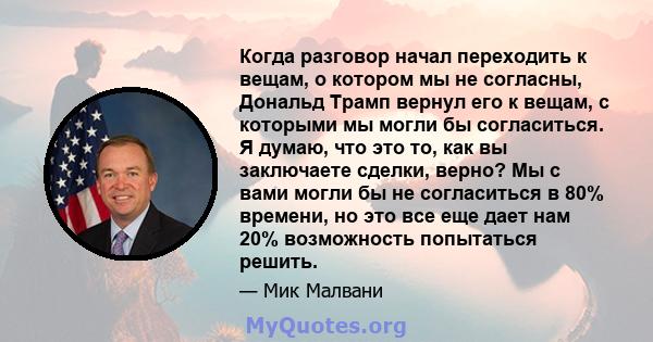 Когда разговор начал переходить к вещам, о котором мы не согласны, Дональд Трамп вернул его к вещам, с которыми мы могли бы согласиться. Я думаю, что это то, как вы заключаете сделки, верно? Мы с вами могли бы не