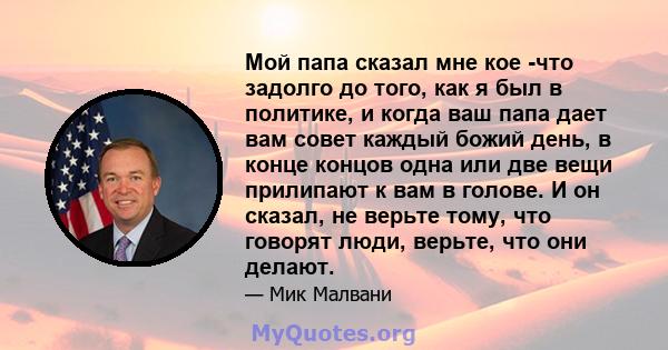 Мой папа сказал мне кое -что задолго до того, как я был в политике, и когда ваш папа дает вам совет каждый божий день, в конце концов одна или две вещи прилипают к вам в голове. И он сказал, не верьте тому, что говорят