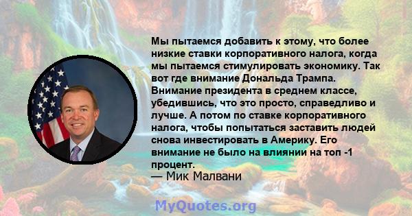 Мы пытаемся добавить к этому, что более низкие ставки корпоративного налога, когда мы пытаемся стимулировать экономику. Так вот где внимание Дональда Трампа. Внимание президента в среднем классе, убедившись, что это