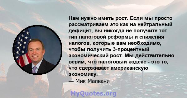 Нам нужно иметь рост. Если мы просто рассматриваем это как на нейтральный дефицит, вы никогда не получите тот тип налоговой реформы и снижения налогов, которые вам необходимо, чтобы получить 3-процентный экономический