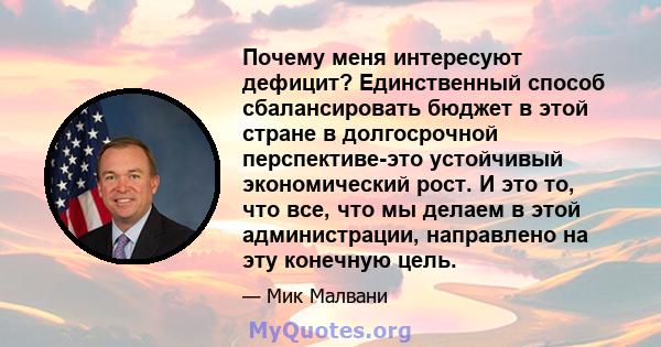 Почему меня интересуют дефицит? Единственный способ сбалансировать бюджет в этой стране в долгосрочной перспективе-это устойчивый экономический рост. И это то, что все, что мы делаем в этой администрации, направлено на