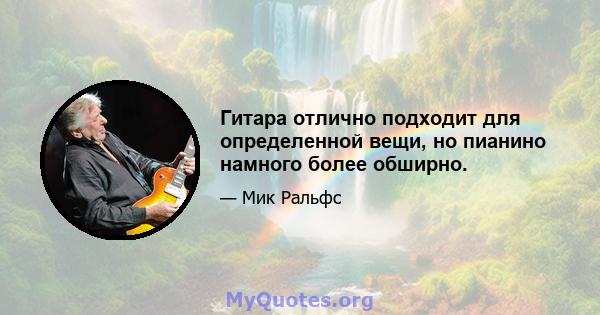 Гитара отлично подходит для определенной вещи, но пианино намного более обширно.