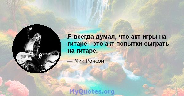 Я всегда думал, что акт игры на гитаре - это акт попытки сыграть на гитаре.