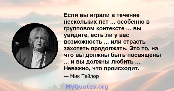 Если вы играли в течение нескольких лет ... особенно в групповом контексте ... вы увидите, есть ли у вас возможность ... или страсть захотеть продолжать. Это то, на что вы должны быть посвящены ... и вы должны любить