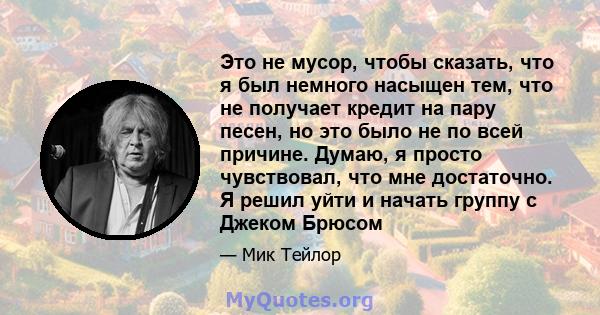 Это не мусор, чтобы сказать, что я был немного насыщен тем, что не получает кредит на пару песен, но это было не по всей причине. Думаю, я просто чувствовал, что мне достаточно. Я решил уйти и начать группу с Джеком