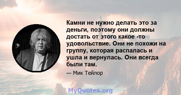 Камни не нужно делать это за деньги, поэтому они должны достать от этого какое -то удовольствие. Они не похожи на группу, которая распалась и ушла и вернулась. Они всегда были там.