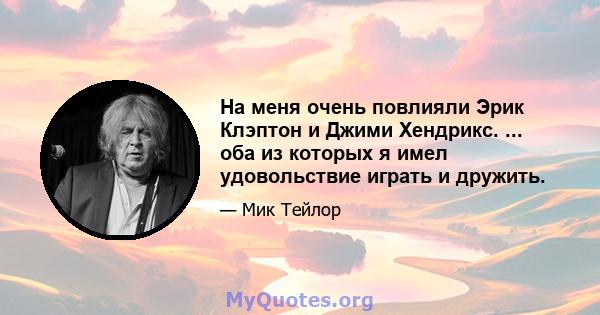 На меня очень повлияли Эрик Клэптон и Джими Хендрикс. ... оба из которых я имел удовольствие играть и дружить.