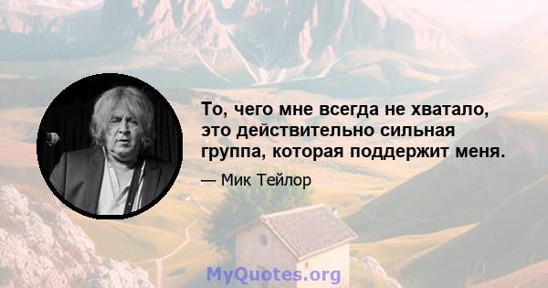 То, чего мне всегда не хватало, это действительно сильная группа, которая поддержит меня.