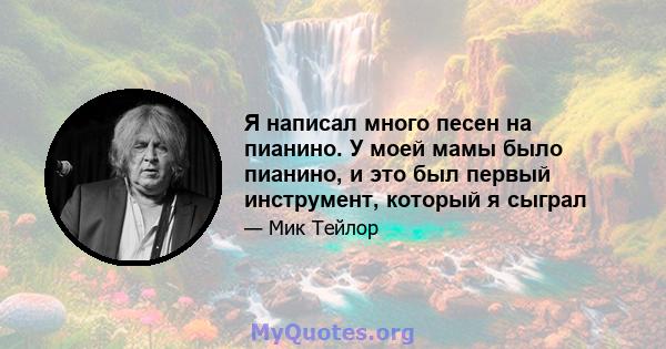 Я написал много песен на пианино. У моей мамы было пианино, и это был первый инструмент, который я сыграл