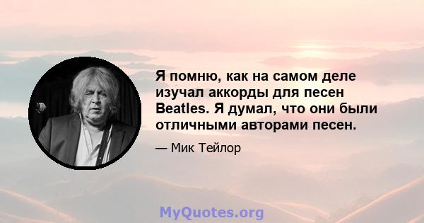 Я помню, как на самом деле изучал аккорды для песен Beatles. Я думал, что они были отличными авторами песен.