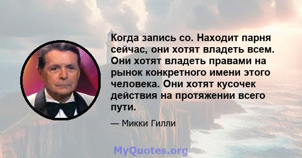 Когда запись co. Находит парня сейчас, они хотят владеть всем. Они хотят владеть правами на рынок конкретного имени этого человека. Они хотят кусочек действия на протяжении всего пути.