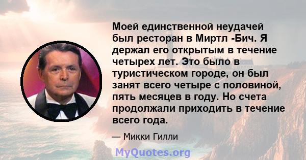 Моей единственной неудачей был ресторан в Миртл -Бич. Я держал его открытым в течение четырех лет. Это было в туристическом городе, он был занят всего четыре с половиной, пять месяцев в году. Но счета продолжали