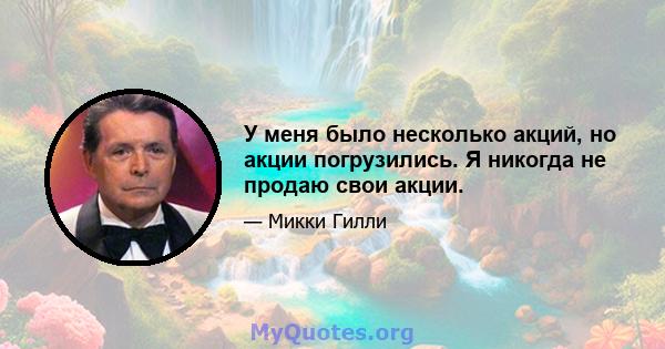 У меня было несколько акций, но акции погрузились. Я никогда не продаю свои акции.