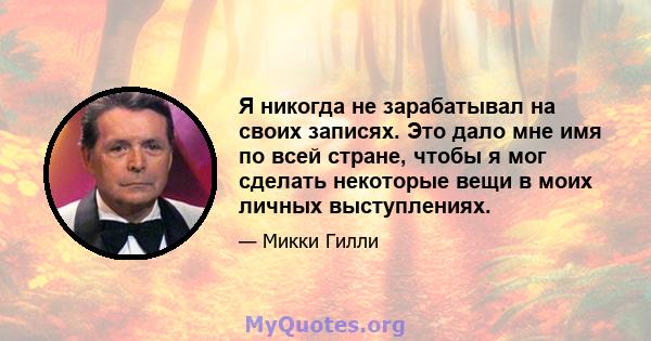 Я никогда не зарабатывал на своих записях. Это дало мне имя по всей стране, чтобы я мог сделать некоторые вещи в моих личных выступлениях.