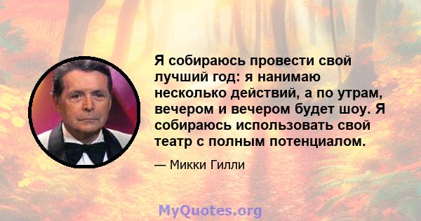 Я собираюсь провести свой лучший год: я нанимаю несколько действий, а по утрам, вечером и вечером будет шоу. Я собираюсь использовать свой театр с полным потенциалом.