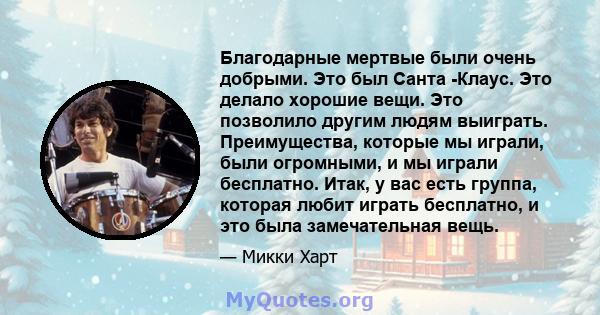 Благодарные мертвые были очень добрыми. Это был Санта -Клаус. Это делало хорошие вещи. Это позволило другим людям выиграть. Преимущества, которые мы играли, были огромными, и мы играли бесплатно. Итак, у вас есть