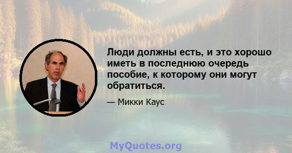 Люди должны есть, и это хорошо иметь в последнюю очередь пособие, к которому они могут обратиться.