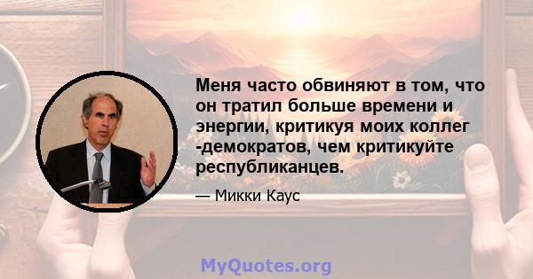 Меня часто обвиняют в том, что он тратил больше времени и энергии, критикуя моих коллег -демократов, чем критикуйте республиканцев.