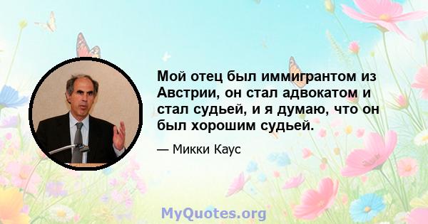 Мой отец был иммигрантом из Австрии, он стал адвокатом и стал судьей, и я думаю, что он был хорошим судьей.