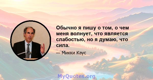 Обычно я пишу о том, о чем меня волнует, что является слабостью, но я думаю, что сила.