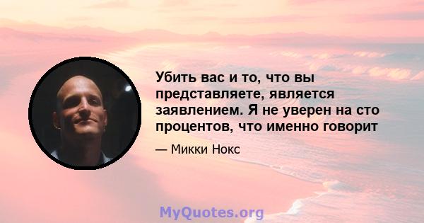 Убить вас и то, что вы представляете, является заявлением. Я не уверен на сто процентов, что именно говорит