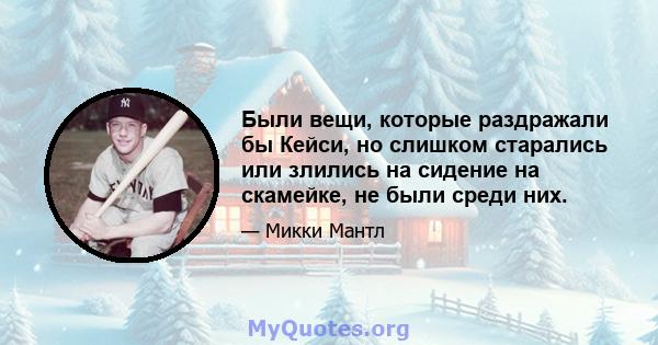 Были вещи, которые раздражали бы Кейси, но слишком старались или злились на сидение на скамейке, не были среди них.