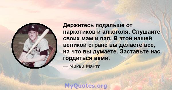 Держитесь подальше от наркотиков и алкоголя. Слушайте своих мам и пап. В этой нашей великой стране вы делаете все, на что вы думаете. Заставьте нас гордиться вами.